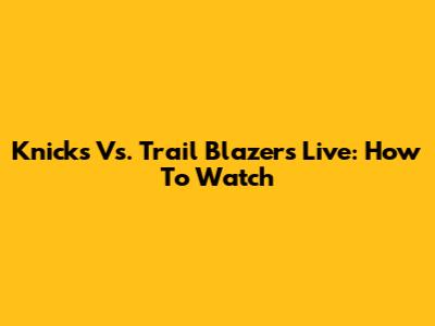 Knicks Vs. Trail Blazers Live: How To Watch