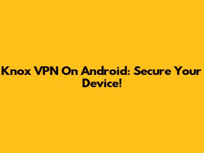 Knox VPN On Android: Secure Your Device!