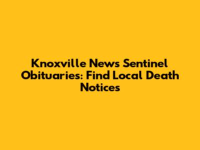 Knoxville News Sentinel Obituaries: Find Local Death Notices