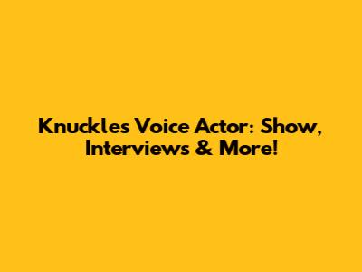 Knuckles Voice Actor: Show, Interviews & More!