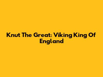 Knut The Great: Viking King Of England