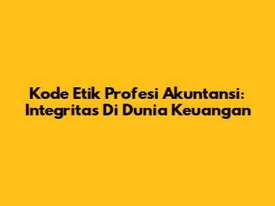 Kode Etik Profesi Akuntansi: Integritas Di Dunia Keuangan