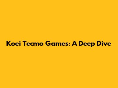 Koei Tecmo Games: A Deep Dive