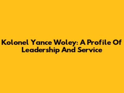 Kolonel Yance Woley: A Profile Of Leadership And Service