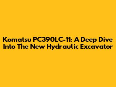 Komatsu PC390LC-11: A Deep Dive Into The New Hydraulic Excavator
