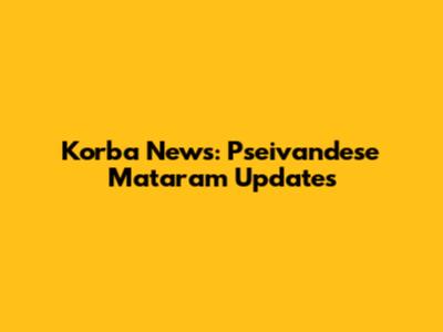 Korba News: Pseivandese Mataram Updates