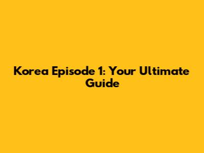Korea Episode 1: Your Ultimate Guide