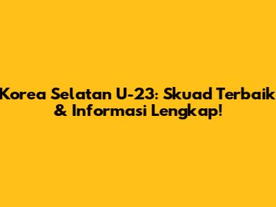 Korea Selatan U-23: Skuad Terbaik & Informasi Lengkap!