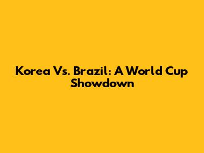 Korea Vs. Brazil: A World Cup Showdown