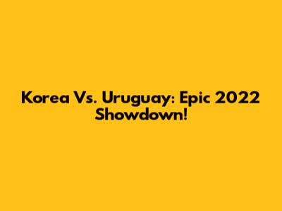 Korea Vs. Uruguay: Epic 2022 Showdown!
