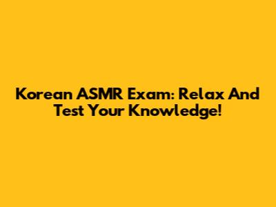 Korean ASMR Exam: Relax And Test Your Knowledge!