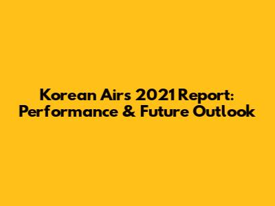 Korean Air's 2021 Report: Performance & Future Outlook