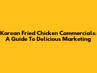 Korean Fried Chicken Commercials: A Guide To Delicious Marketing