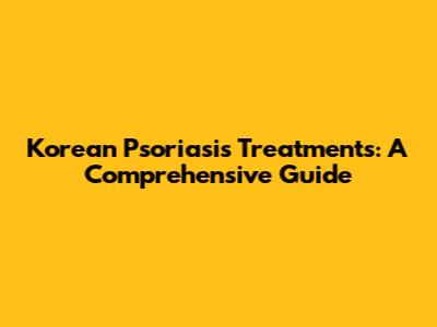Korean Psoriasis Treatments: A Comprehensive Guide