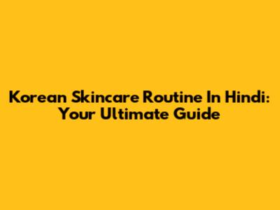 Korean Skincare Routine In Hindi: Your Ultimate Guide