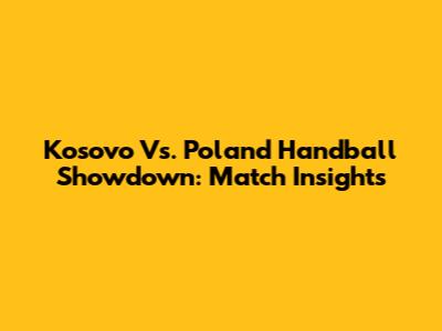 Kosovo Vs. Poland Handball Showdown: Match Insights