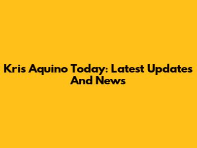 Kris Aquino Today: Latest Updates And News