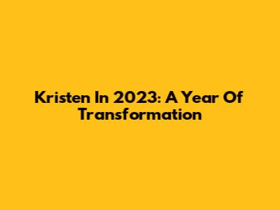 Kristen In 2023: A Year Of Transformation