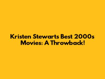 Kristen Stewart's Best 2000s Movies: A Throwback!