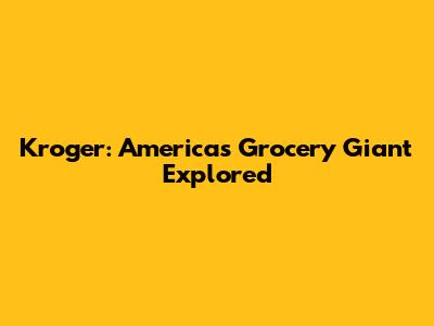 Kroger: America's Grocery Giant Explored