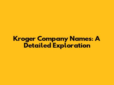Kroger Company Names: A Detailed Exploration
