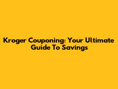 Kroger Couponing: Your Ultimate Guide To Savings