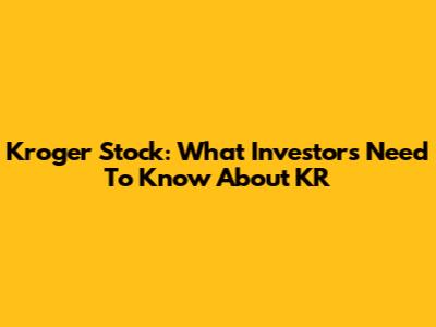 Kroger Stock: What Investors Need To Know About KR