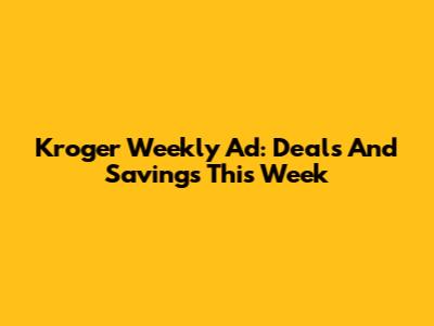 Kroger Weekly Ad: Deals And Savings This Week