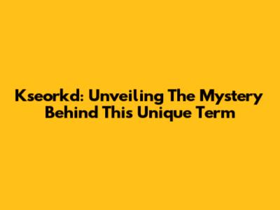 Kseorkd: Unveiling The Mystery Behind This Unique Term