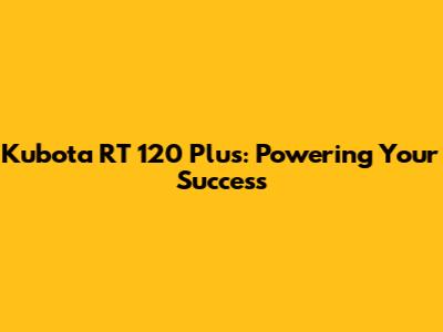 Kubota RT 120 Plus: Powering Your Success