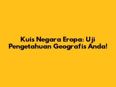 Kuis Negara Eropa: Uji Pengetahuan Geografis Anda!