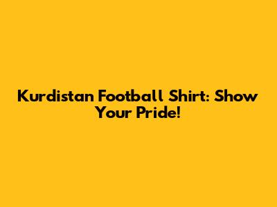 Kurdistan Football Shirt: Show Your Pride!