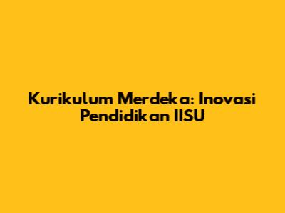Kurikulum Merdeka: Inovasi Pendidikan IISU