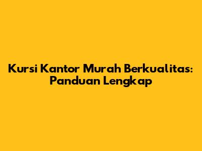 Kursi Kantor Murah Berkualitas: Panduan Lengkap