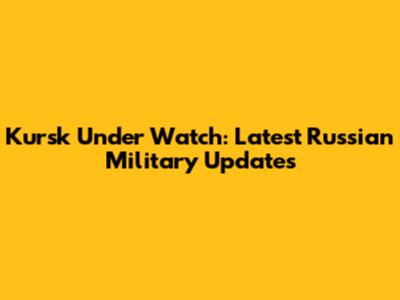 Kursk Under Watch: Latest Russian Military Updates