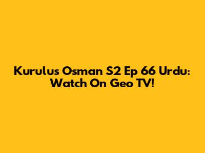 Kurulus Osman S2 Ep 66 Urdu: Watch On Geo TV!