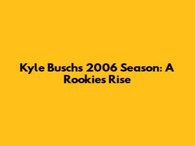 Kyle Busch's 2006 Season: A Rookie's Rise