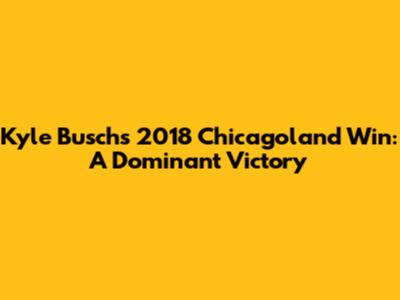 Kyle Busch's 2018 Chicagoland Win: A Dominant Victory