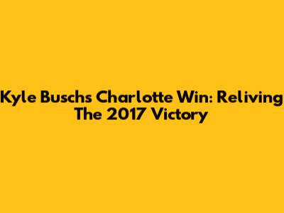 Kyle Busch's Charlotte Win: Reliving The 2017 Victory