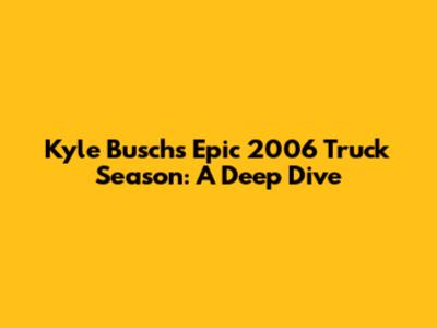 Kyle Busch's Epic 2006 Truck Season: A Deep Dive