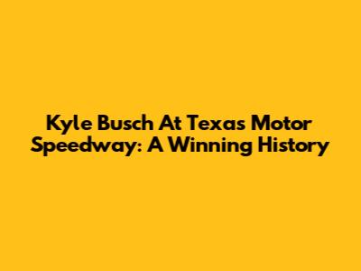 Kyle Busch At Texas Motor Speedway: A Winning History