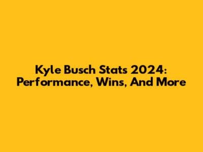 Kyle Busch Stats 2024: Performance, Wins, And More