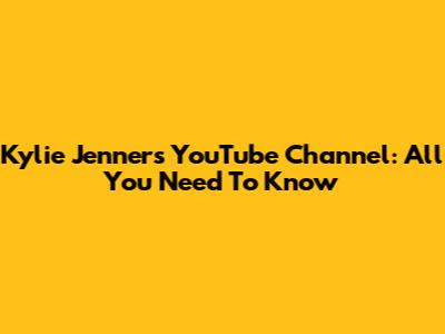 Kylie Jenner's YouTube Channel: All You Need To Know