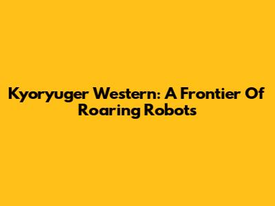 Kyoryuger Western: A Frontier Of Roaring Robots