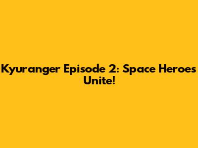 Kyuranger Episode 2: Space Heroes Unite!
