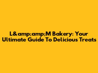 L&amp;amp;M Bakery: Your Ultimate Guide To Delicious Treats