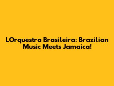 L'Orquestra Brasileira: Brazilian Music Meets Jamaica!
