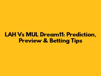 LAH Vs MUL Dream11: Prediction, Preview & Betting Tips