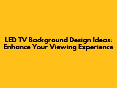 LED TV Background Design Ideas: Enhance Your Viewing Experience