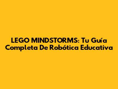 LEGO MINDSTORMS: Tu Guía Completa De Robótica Educativa